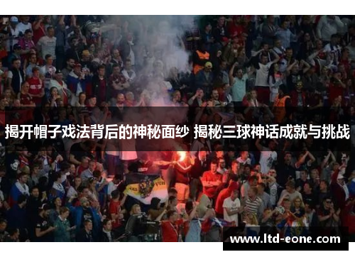 揭开帽子戏法背后的神秘面纱 揭秘三球神话成就与挑战