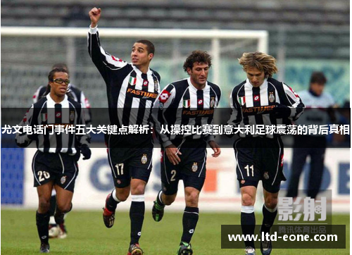 尤文电话门事件五大关键点解析：从操控比赛到意大利足球震荡的背后真相