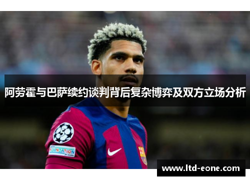 阿劳霍与巴萨续约谈判背后复杂博弈及双方立场分析