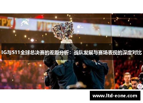 IG与S11全球总决赛的差距分析：战队发展与赛场表现的深度对比
