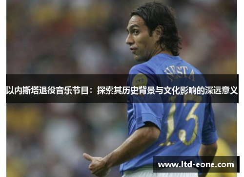 以内斯塔退役音乐节目：探索其历史背景与文化影响的深远意义