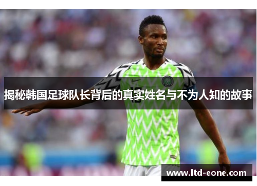 揭秘韩国足球队长背后的真实姓名与不为人知的故事