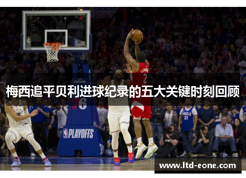 梅西追平贝利进球纪录的五大关键时刻回顾