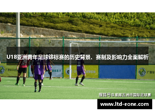 U18亚洲青年足球锦标赛的历史背景、赛制及影响力全面解析