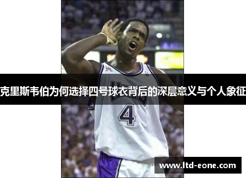 克里斯韦伯为何选择四号球衣背后的深层意义与个人象征