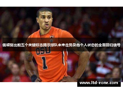 佩顿复出前五个关键标志揭示球队未来走势及他个人状态的全面回归信号