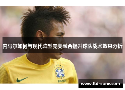 内马尔如何与现代阵型完美融合提升球队战术效果分析