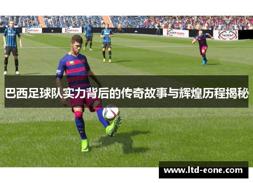 巴西足球队实力背后的传奇故事与辉煌历程揭秘