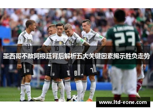 墨西哥不敌阿根廷背后解析五大关键因素揭示胜负走势