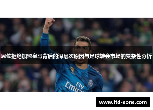 恩佐拒绝加盟皇马背后的深层次原因与足球转会市场的复杂性分析