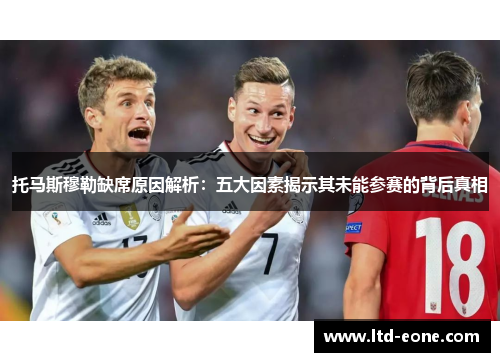 托马斯穆勒缺席原因解析：五大因素揭示其未能参赛的背后真相