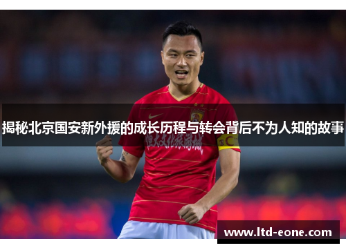 揭秘北京国安新外援的成长历程与转会背后不为人知的故事