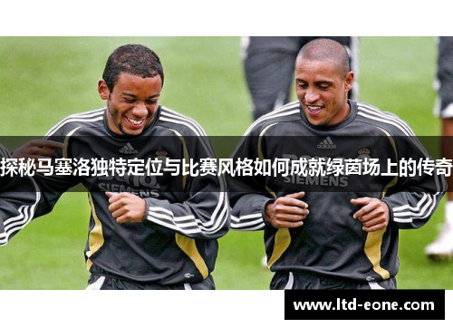 探秘马塞洛独特定位与比赛风格如何成就绿茵场上的传奇