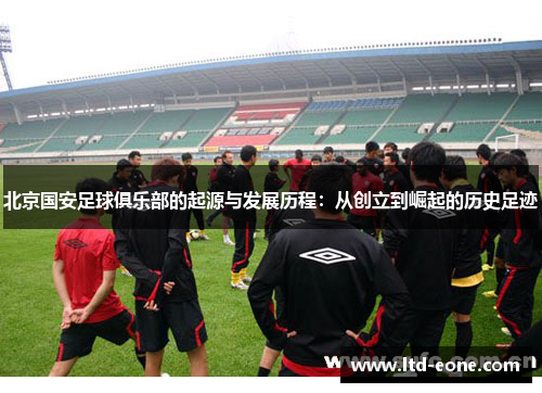 北京国安足球俱乐部的起源与发展历程：从创立到崛起的历史足迹