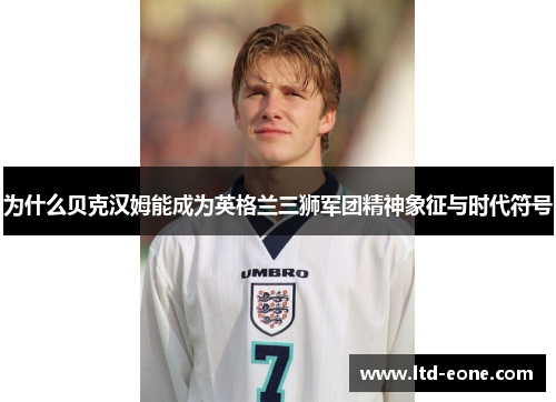 为什么贝克汉姆能成为英格兰三狮军团精神象征与时代符号