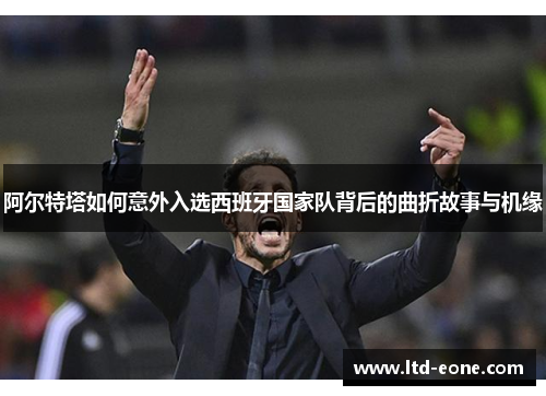 阿尔特塔如何意外入选西班牙国家队背后的曲折故事与机缘
