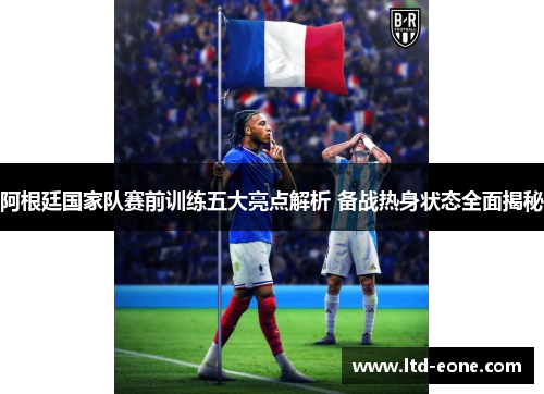 阿根廷国家队赛前训练五大亮点解析 备战热身状态全面揭秘