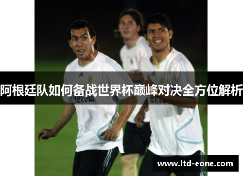 阿根廷队如何备战世界杯巅峰对决全方位解析