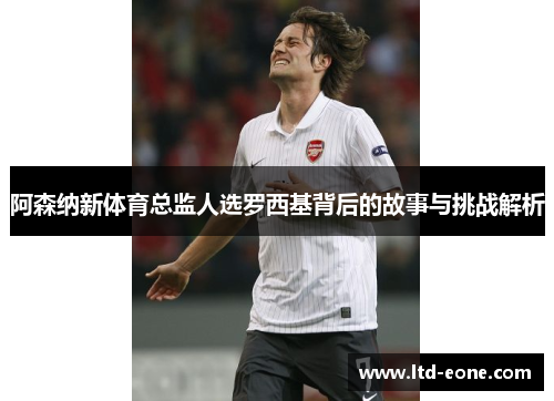 阿森纳新体育总监人选罗西基背后的故事与挑战解析