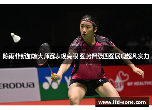 陈雨菲新加坡大师赛表现亮眼 强势晋级四强展现超凡实力