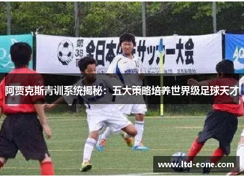 阿贾克斯青训系统揭秘：五大策略培养世界级足球天才