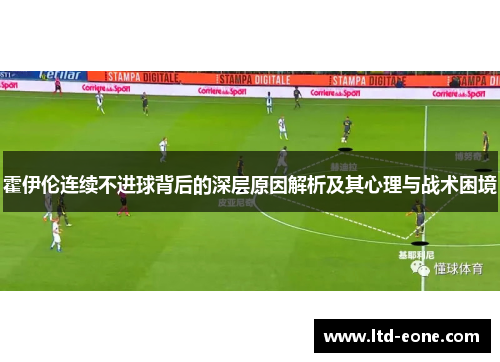 霍伊伦连续不进球背后的深层原因解析及其心理与战术困境