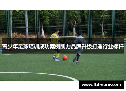 青少年足球培训成功案例助力品牌升级打造行业标杆