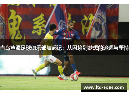 青岛黄海足球俱乐部崛起记：从困境到梦想的追逐与坚持