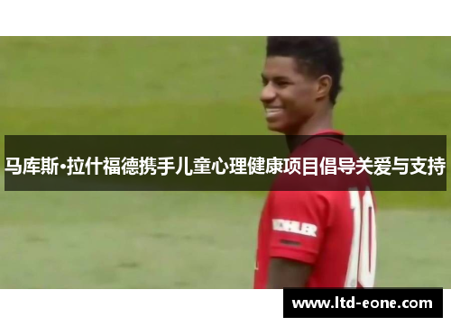 马库斯·拉什福德携手儿童心理健康项目倡导关爱与支持