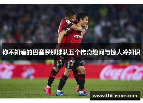 你不知道的巴塞罗那球队五个传奇趣闻与惊人冷知识