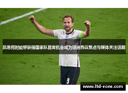 凯恩何时能够获得国家队首发机会成为球迷热议焦点与媒体关注话题