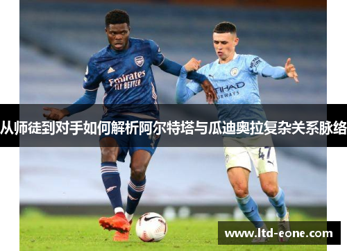 从师徒到对手如何解析阿尔特塔与瓜迪奥拉复杂关系脉络