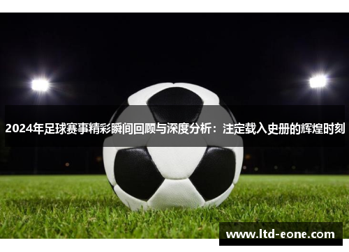 2024年足球赛事精彩瞬间回顾与深度分析：注定载入史册的辉煌时刻