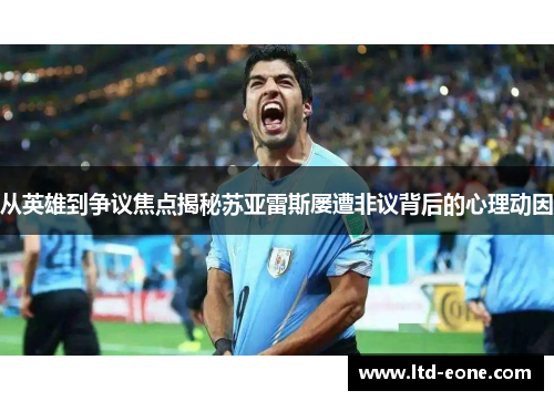 从英雄到争议焦点揭秘苏亚雷斯屡遭非议背后的心理动因
