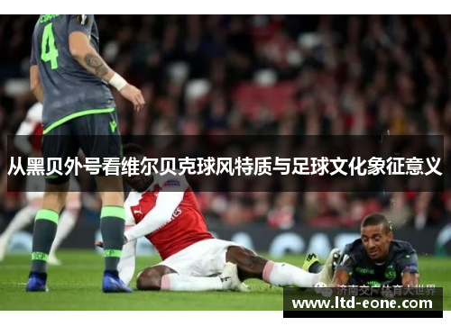 从黑贝外号看维尔贝克球风特质与足球文化象征意义