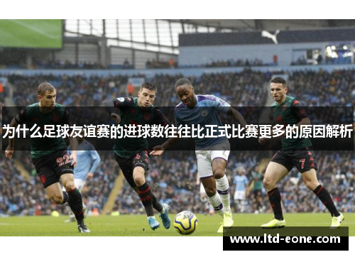 为什么足球友谊赛的进球数往往比正式比赛更多的原因解析