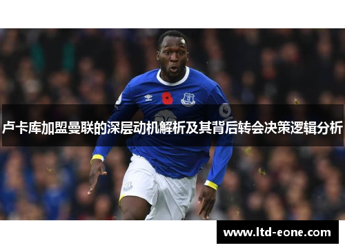 卢卡库加盟曼联的深层动机解析及其背后转会决策逻辑分析