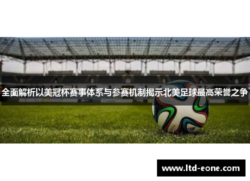 全面解析以美冠杯赛事体系与参赛机制揭示北美足球最高荣誉之争