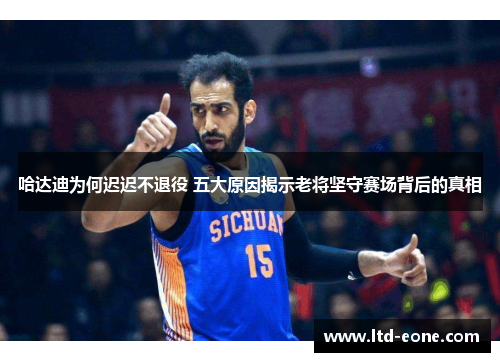 哈达迪为何迟迟不退役 五大原因揭示老将坚守赛场背后的真相