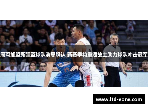 周琦加盟新疆篮球队消息确认 新赛季将重返故土助力球队冲击冠军