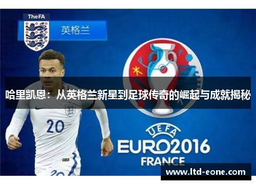 哈里凯恩：从英格兰新星到足球传奇的崛起与成就揭秘