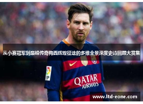 从小赛冠军到巅峰传奇梅西辉煌征途的多维全景深度史诗回顾大赏集
