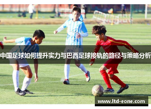 中国足球如何提升实力与巴西足球接轨的路径与策略分析