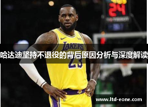 哈达迪坚持不退役的背后原因分析与深度解读