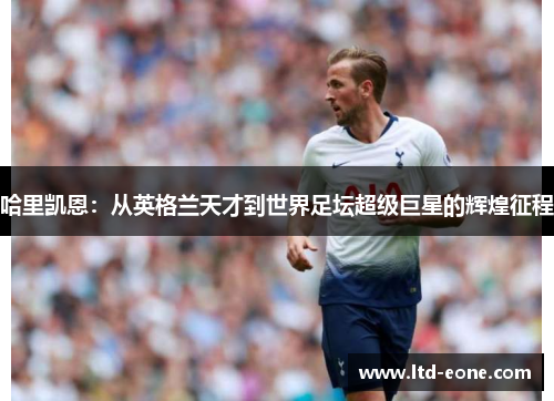 哈里凯恩：从英格兰天才到世界足坛超级巨星的辉煌征程