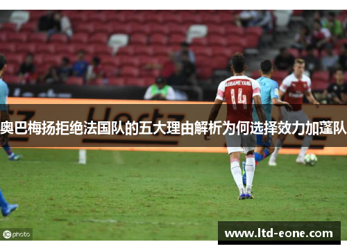 奥巴梅扬拒绝法国队的五大理由解析为何选择效力加蓬队