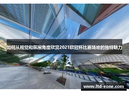 如何从视觉和氛围角度欣赏2021欧冠杯比赛场地的独特魅力