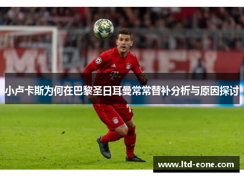 小卢卡斯为何在巴黎圣日耳曼常常替补分析与原因探讨