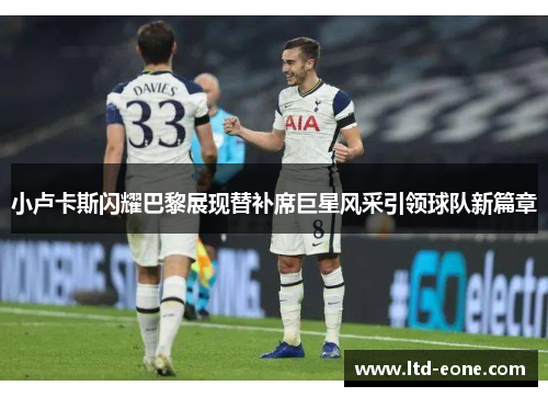 小卢卡斯闪耀巴黎展现替补席巨星风采引领球队新篇章