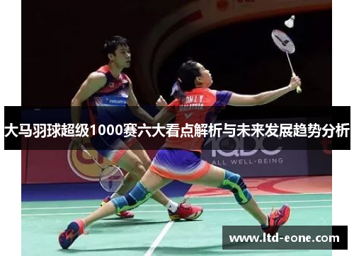 大马羽球超级1000赛六大看点解析与未来发展趋势分析